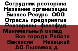 Сотрудник ресторана › Название организации ­ Бизнес Ресурс, ООО › Отрасль предприятия ­ Рестораны, фастфуд › Минимальный оклад ­ 24 000 - Все города Работа » Вакансии   . Ненецкий АО,Пылемец д.